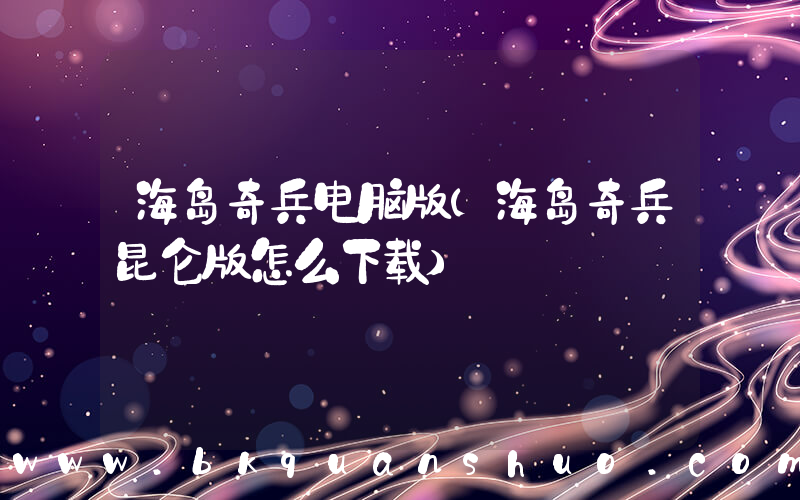 海岛奇兵电脑版(海岛奇兵昆仑版怎么下载)