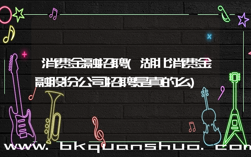 消费金融招聘(湖北消费金融股份公司招聘是真的么)