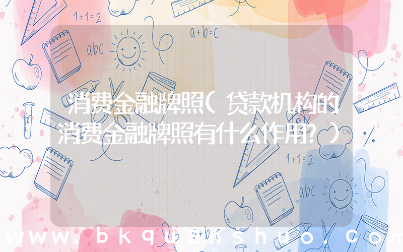 消费金融牌照(贷款机构的消费金融牌照有什么作用？)