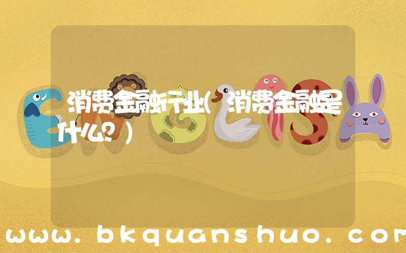 消费金融行业(消费金融是什么？)