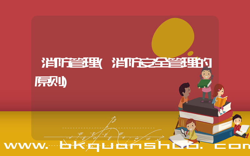 消防管理(消防安全管理的原则)