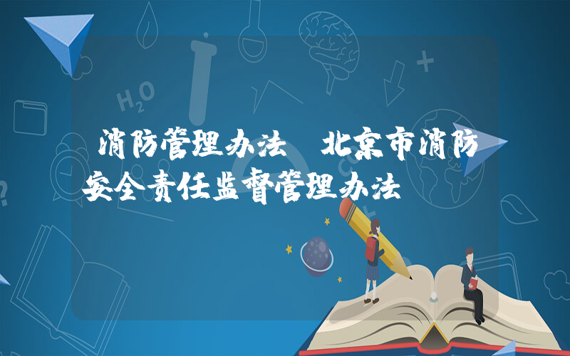 消防管理办法(北京市消防安全责任监督管理办法)