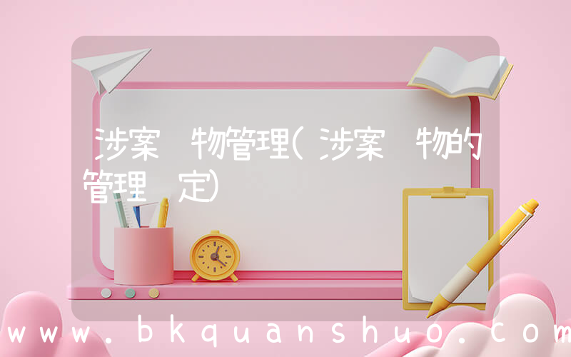 涉案财物管理(涉案财物的管理规定)