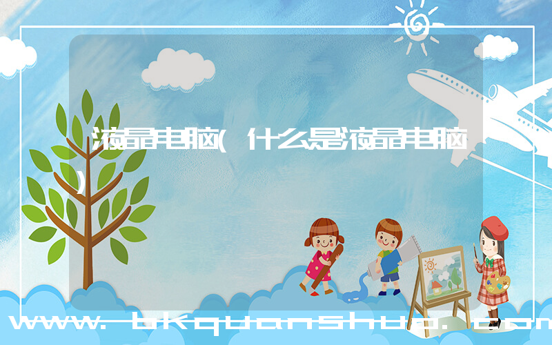 液晶电脑(什么是液晶电脑)