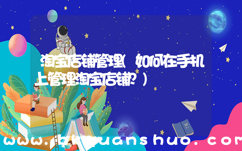 淘宝店铺管理(如何在手机上管理淘宝店铺？)