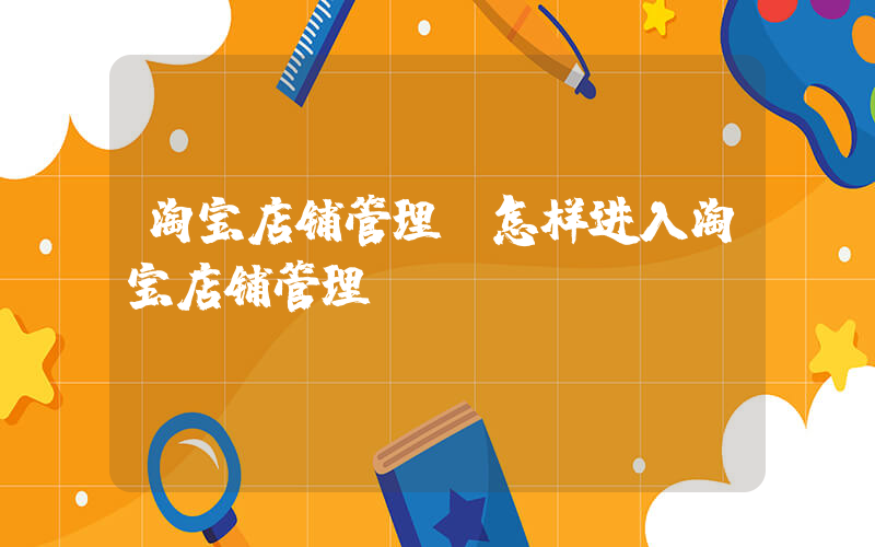 淘宝店铺管理(怎样进入淘宝店铺管理？)