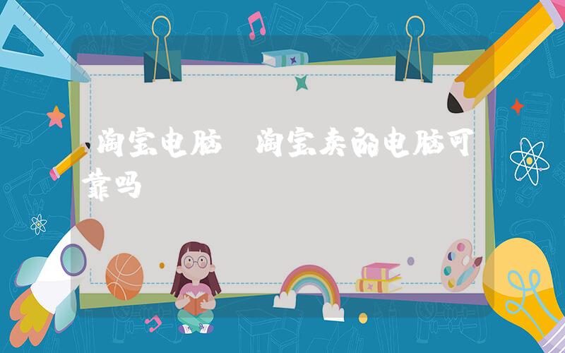 淘宝电脑(淘宝卖的电脑可靠吗？)