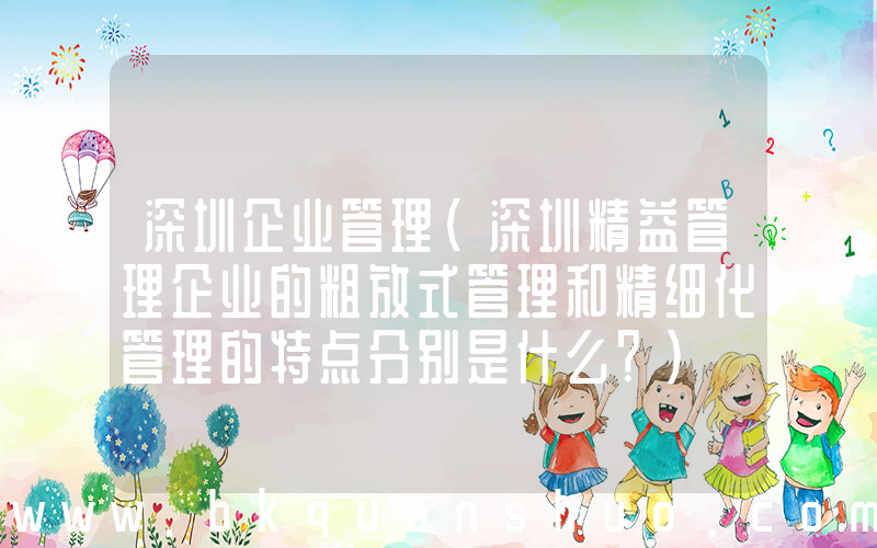深圳企业管理(深圳精益管理企业的粗放式管理和精细化管理的特点分别是什么？)