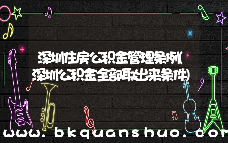 深圳住房公积金管理条例(深圳公积金全部取出来条件)