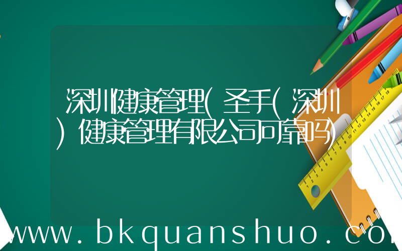 深圳健康管理(圣手(深圳)健康管理有限公司可靠吗)