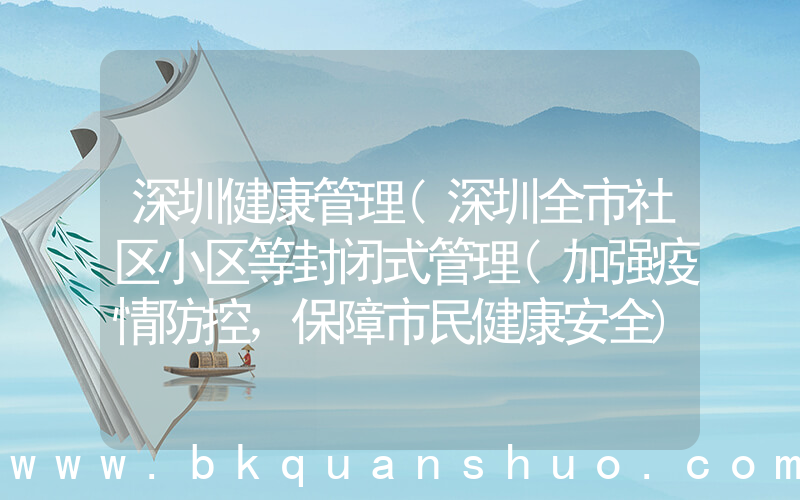 深圳健康管理(深圳全市社区小区等封闭式管理(加强疫情防控，保障市民健康安全))