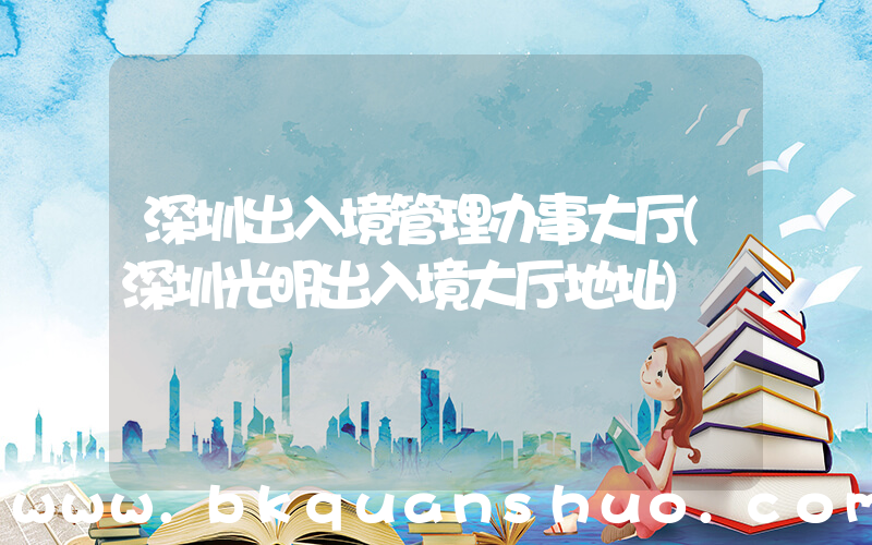 深圳出入境管理办事大厅(深圳光明出入境大厅地址)