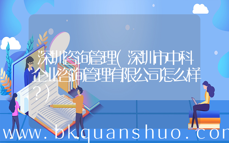 深圳咨询管理(深圳市中科企业咨询管理有限公司怎么样？)