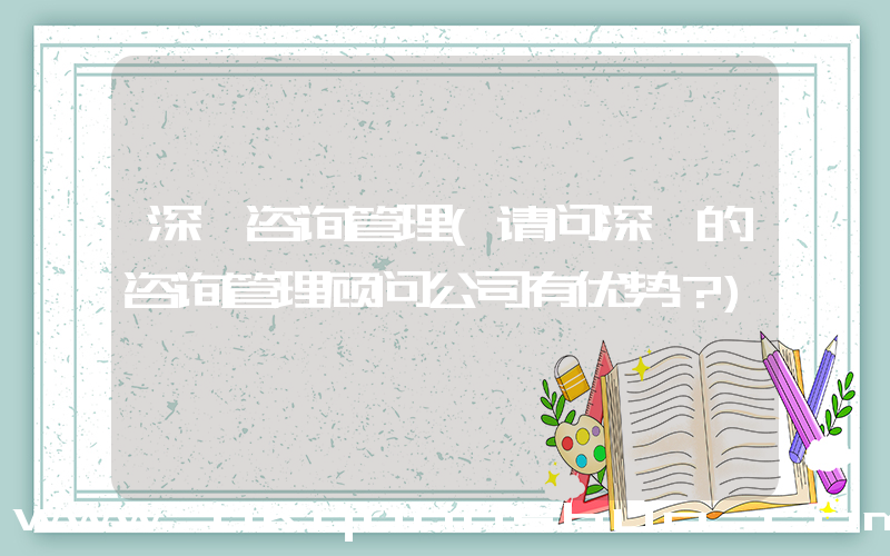 深圳咨询管理(请问深圳的咨询管理顾问公司有优势？)