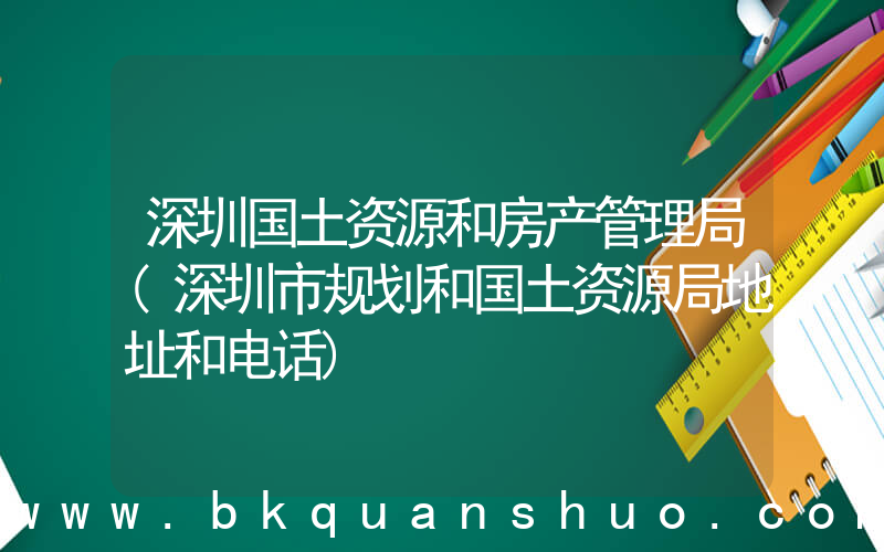 深圳国土资源和房产管理局(深圳市规划和国土资源局地址和电话)