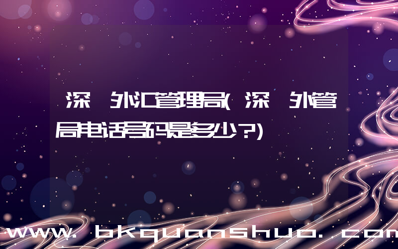 深圳外汇管理局(深圳外管局电话号码是多少？)