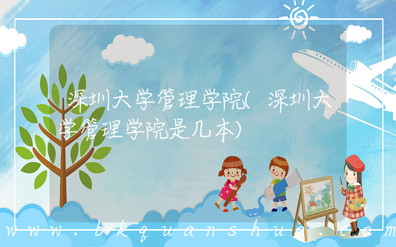 深圳大学管理学院(深圳大学管理学院是几本)