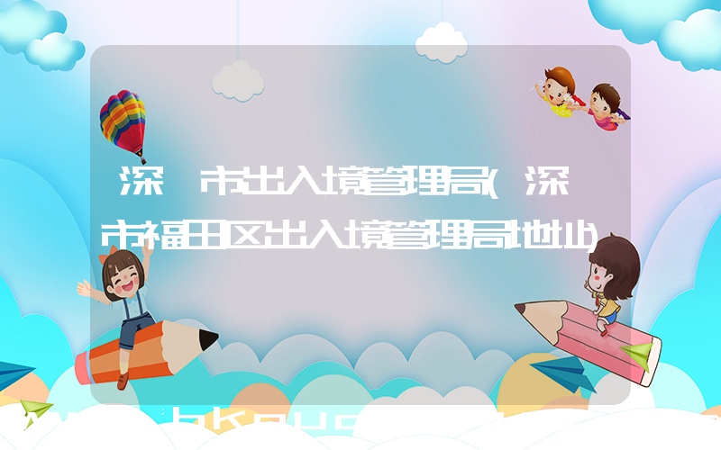深圳市出入境管理局(深圳市福田区出入境管理局地址)