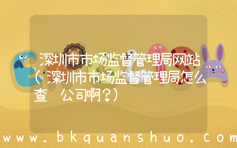 深圳市市场监督管理局网站(深圳市市场监督管理局怎么查询公司啊？)