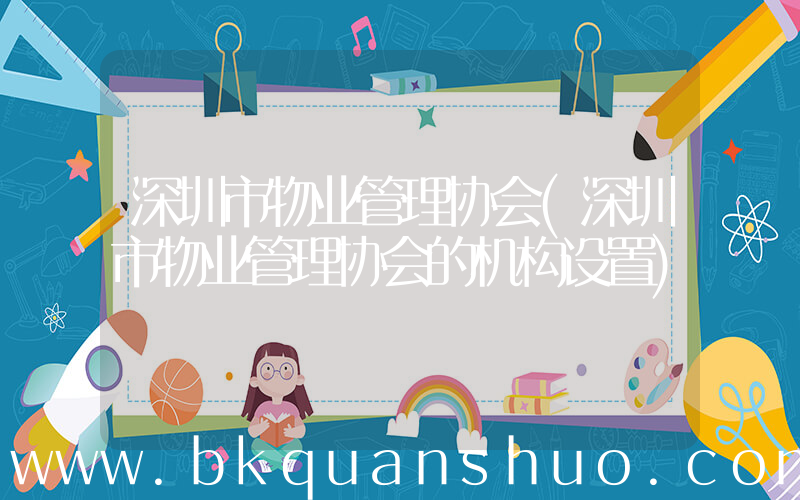深圳市物业管理协会(深圳市物业管理协会的机构设置)