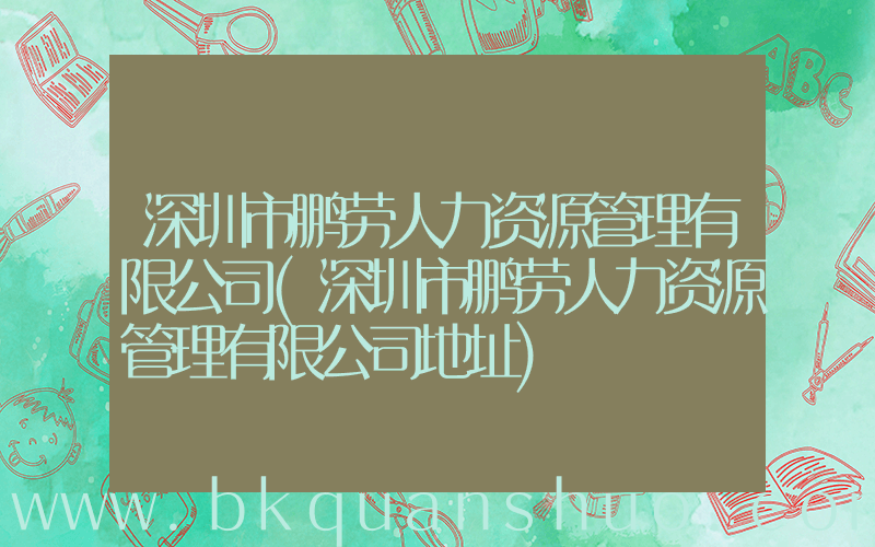 深圳市鹏劳人力资源管理有限公司(深圳市鹏劳人力资源管理有限公司地址)