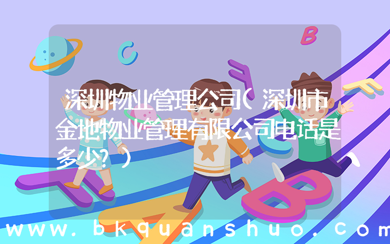 深圳物业管理公司(深圳市金地物业管理有限公司电话是多少？)