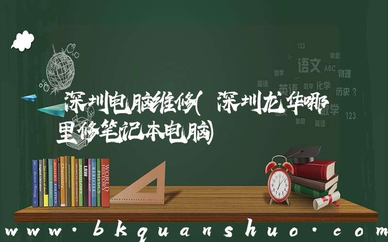 深圳电脑维修(深圳龙华哪里修笔记本电脑)
