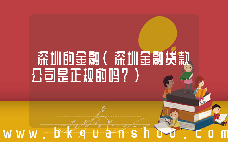 深圳的金融(深圳金融贷款公司是正规的吗？)