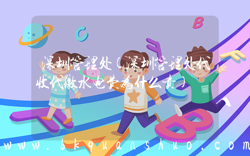 深圳管理处(深圳管理处代收代缴水电费为什么贵)