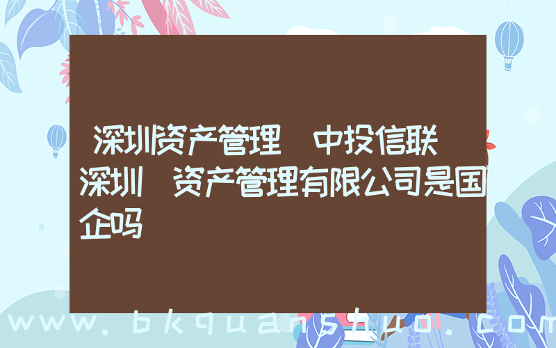深圳资产管理(中投信联(深圳)资产管理有限公司是国企吗)