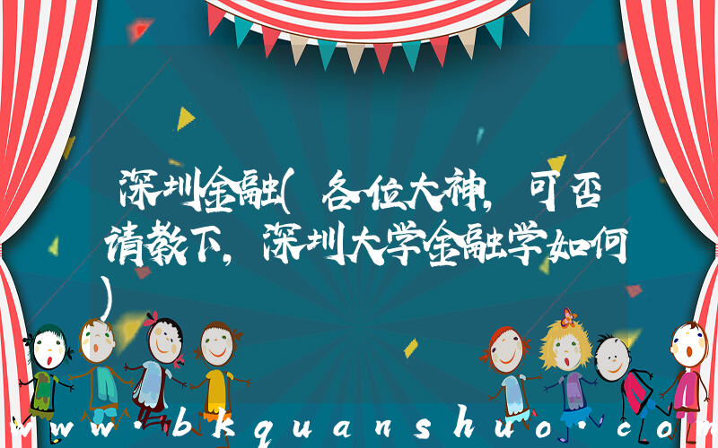 深圳金融(各位大神，可否请教下，深圳大学金融学如何)
