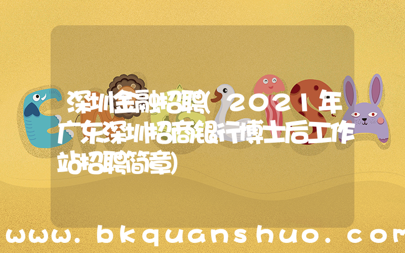 深圳金融招聘(2021年广东深圳招商银行博士后工作站招聘简章)