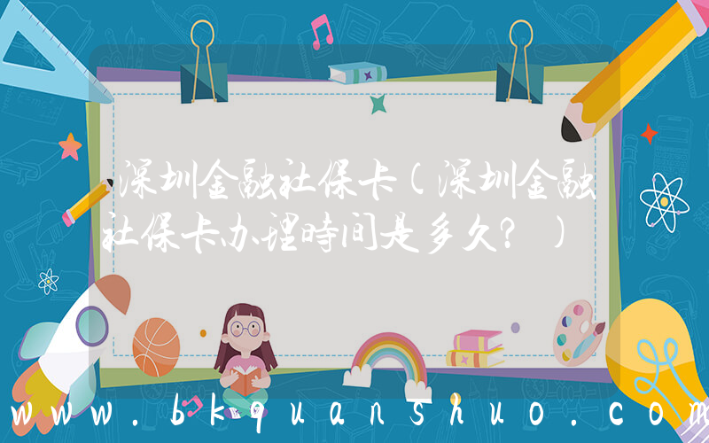 深圳金融社保卡(深圳金融社保卡办理时间是多久？)