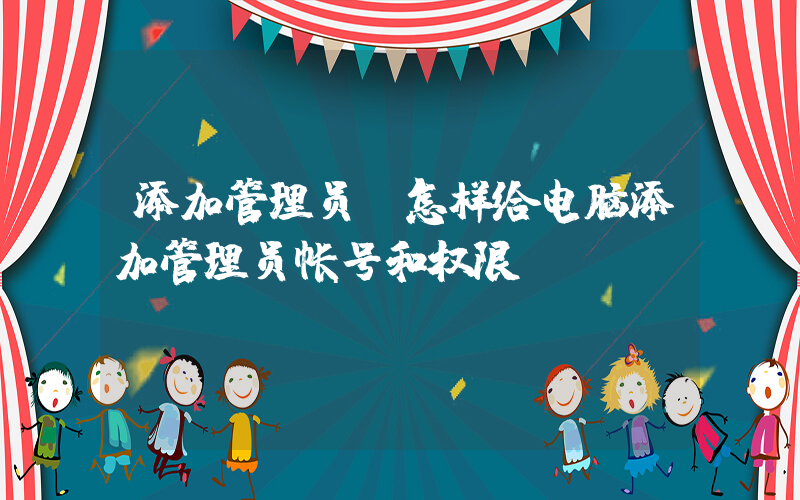 添加管理员(怎样给电脑添加管理员帐号和权限？)