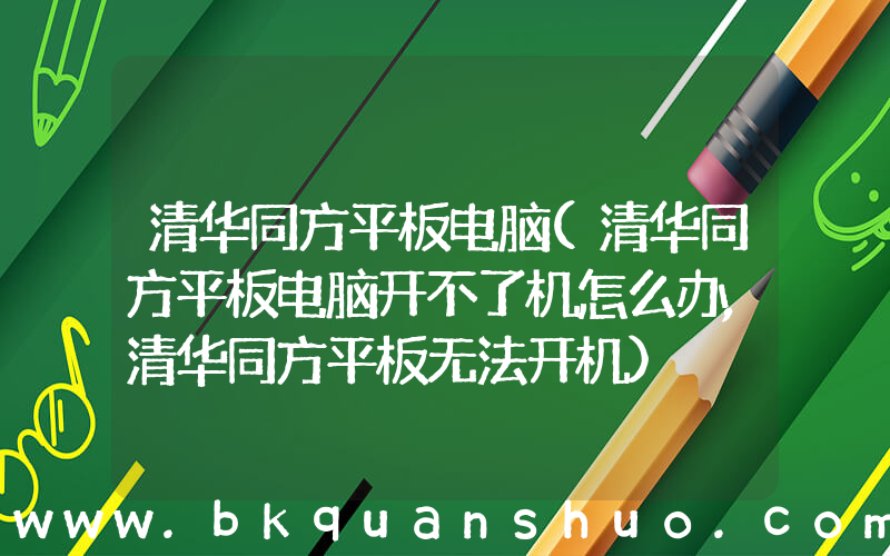 清华同方平板电脑(清华同方平板电脑开不了机怎么办,清华同方平板无法开机)