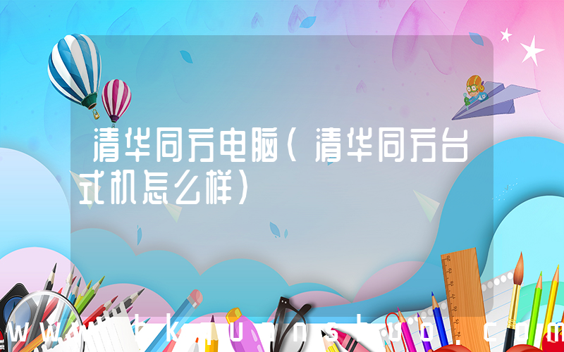 清华同方电脑(清华同方台式机怎么样)