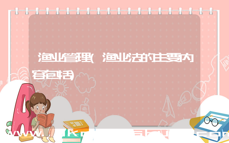 渔业管理(渔业法的主要内容包括)