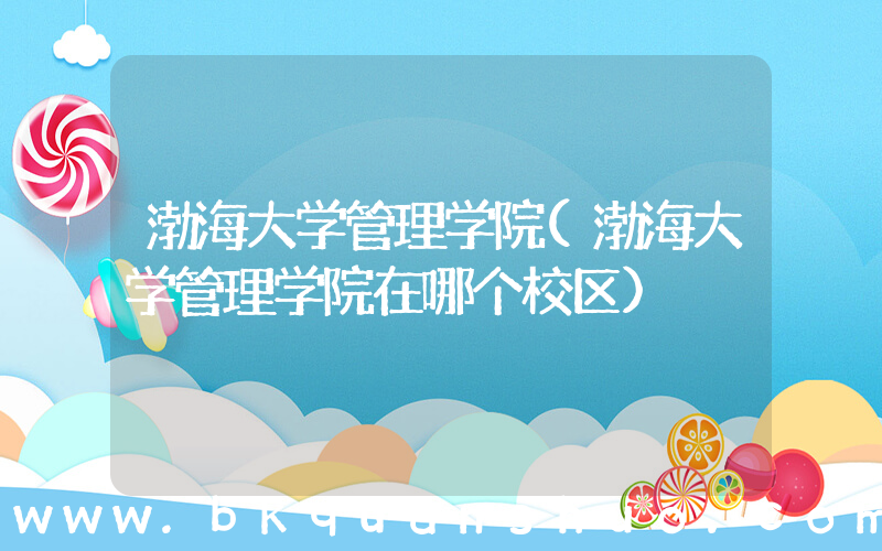 渤海大学管理学院(渤海大学管理学院在哪个校区)