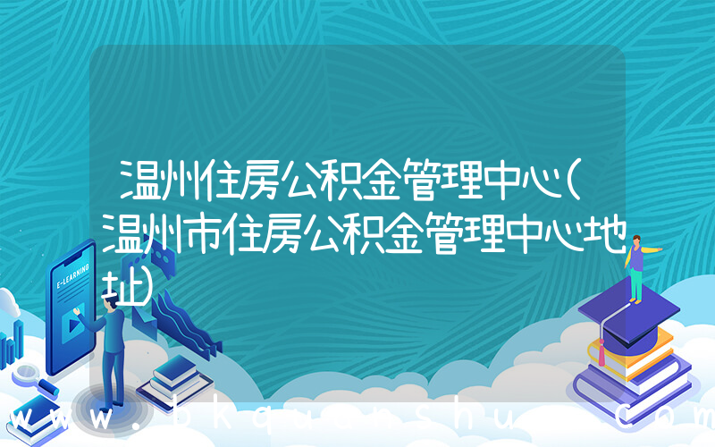 温州住房公积金管理中心(温州市住房公积金管理中心地址)