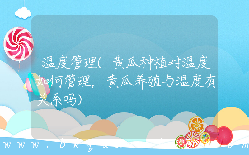 温度管理(黄瓜种植对温度如何管理，黄瓜养殖与温度有关系吗)