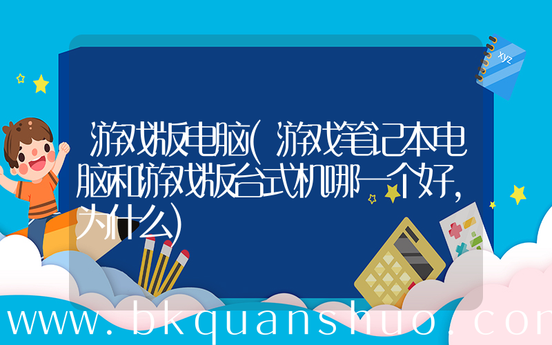 游戏版电脑(游戏笔记本电脑和游戏版台式机哪一个好，为什么)
