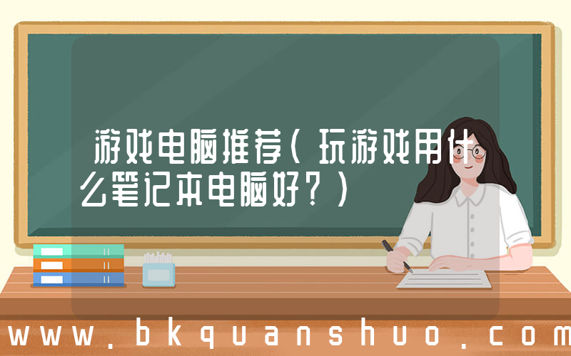 游戏电脑推荐(玩游戏用什么笔记本电脑好？)