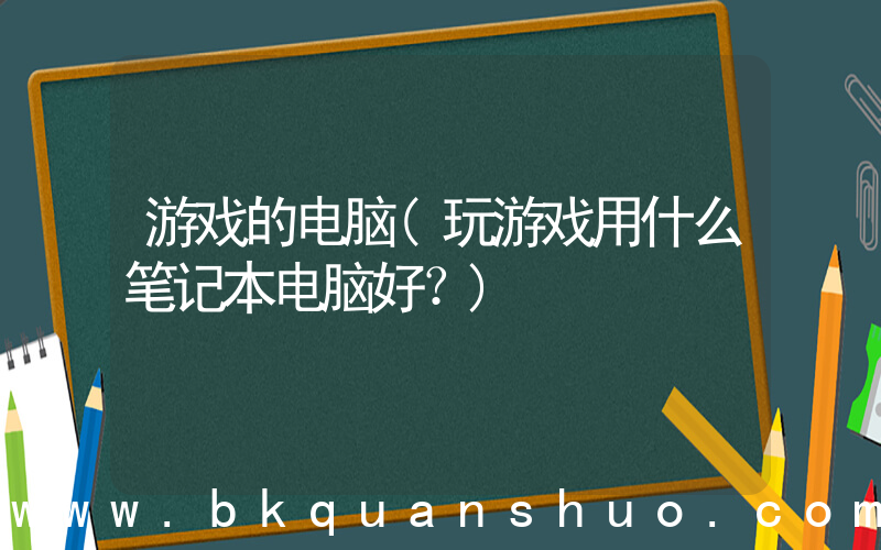 游戏的电脑(玩游戏用什么笔记本电脑好？)