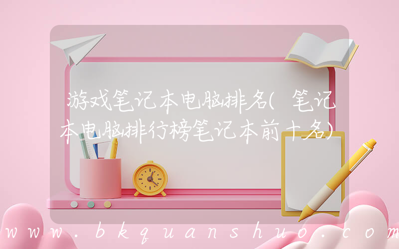 游戏笔记本电脑排名(笔记本电脑排行榜笔记本前十名)