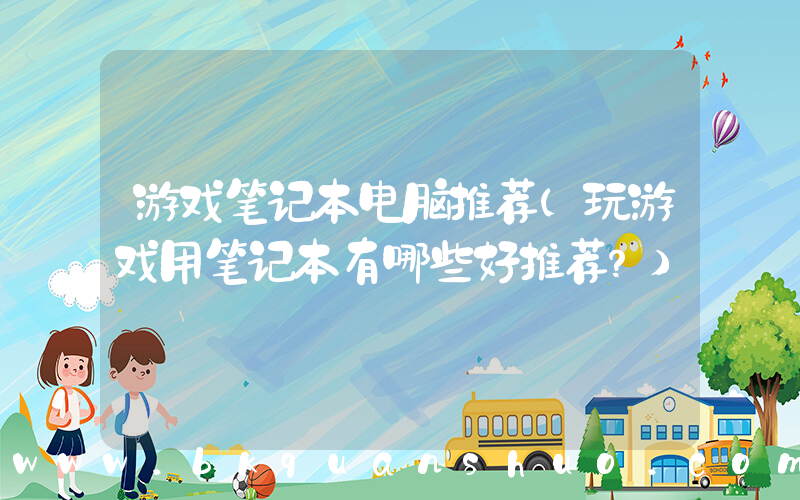 游戏笔记本电脑推荐(玩游戏用笔记本有哪些好推荐？)