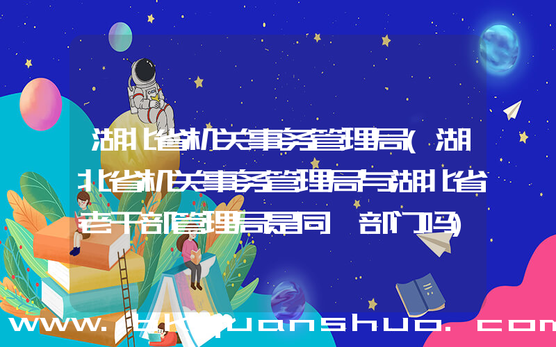 湖北省机关事务管理局(湖北省机关事务管理局与湖北省老干部管理局是同一部门吗)