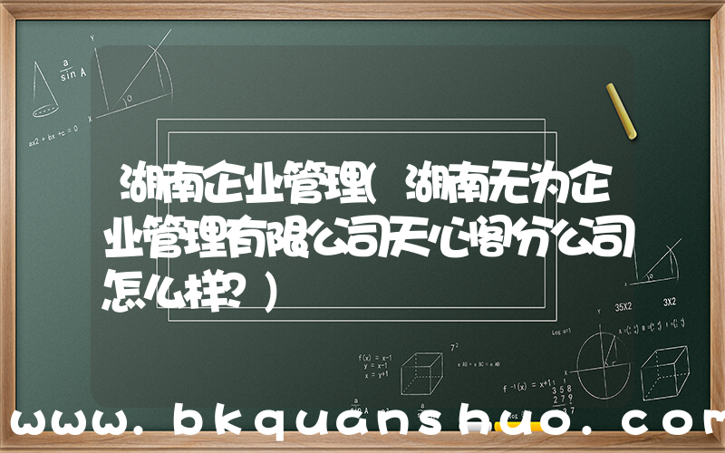 湖南企业管理(湖南无为企业管理有限公司天心阁分公司怎么样？)