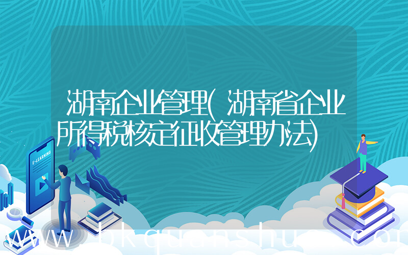 湖南企业管理(湖南省企业所得税核定征收管理办法)