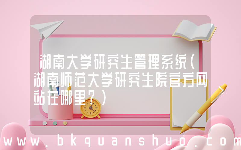 湖南大学研究生管理系统(湖南师范大学研究生院官方网站在哪里？)