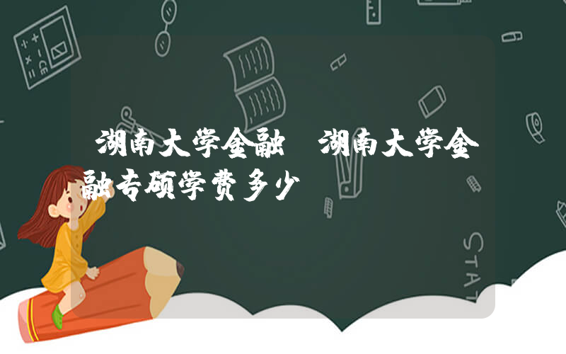 湖南大学金融(湖南大学金融专硕学费多少)
